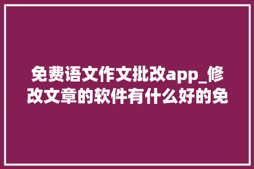 免费语文作文批改app_修改文章的软件有什么好的免费修改文章的软件