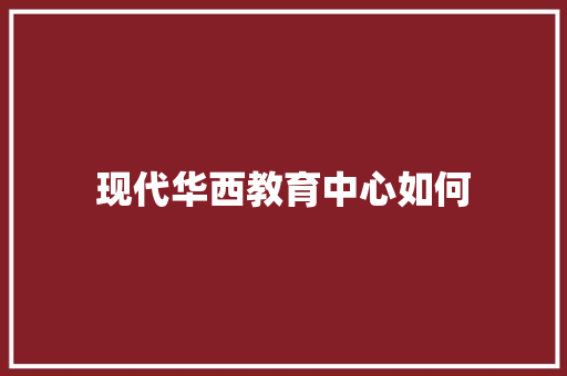 现代华西教育中心如何