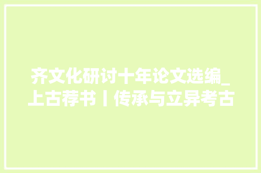 齐文化研讨十年论文选编_上古荐书丨传承与立异考古学视野下的齐文化学术研讨会论文集