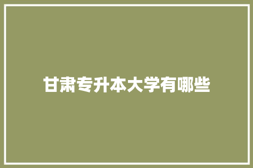 甘肃专升本大学有哪些 未命名