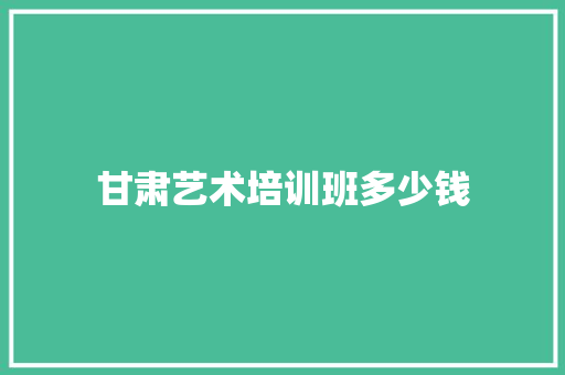 甘肃艺术培训班多少钱 未命名