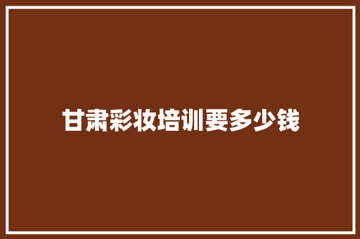 甘肃彩妆培训要多少钱 未命名