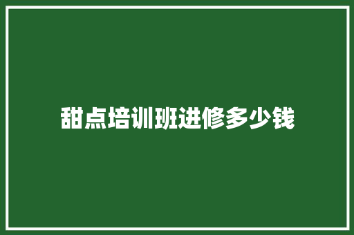 甜点培训班进修多少钱