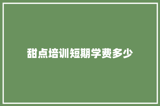 甜点培训短期学费多少