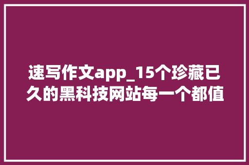 速写作文app_15个珍藏已久的黑科技网站每一个都值得收藏