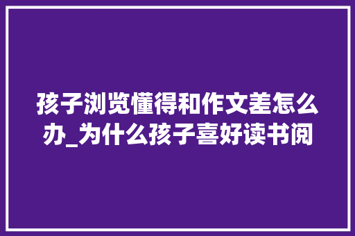 孩子浏览懂得和作文差怎么办_为什么孩子喜好读书阅读理解和作文仍然不好原因在这里