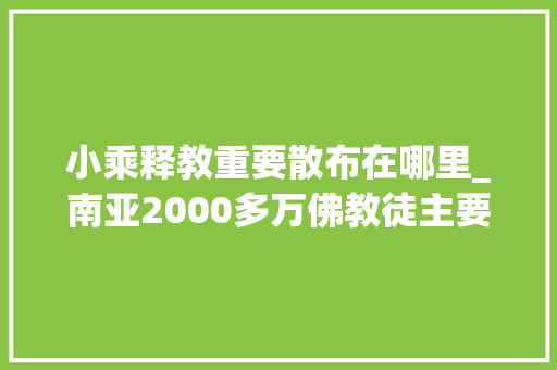 小乘释教重要散布在哪里_南亚2000多万佛教徒主要在此岛国不是印度也不是尼泊尔