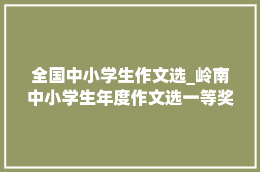 全国中小学生作文选_岭南中小学生年度作文选一等奖榜单揭晓 演讲稿范文