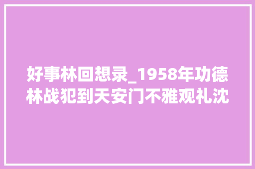 好事林回想录_1958年功德林战犯到天安门不雅观礼沈醉看到台上的宋庆龄一阵惊骇