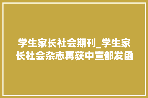 学生家长社会期刊_学生家长社会杂志再获中宣部发函表扬 申请书范文