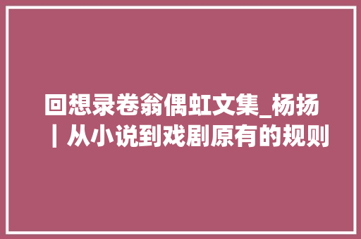 回想录卷翁偶虹文集_杨扬｜从小说到戏剧原有的规则正在改变