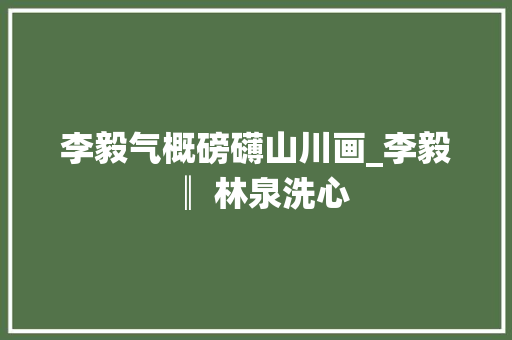 李毅气概磅礴山川画_李毅 ║ 林泉洗心