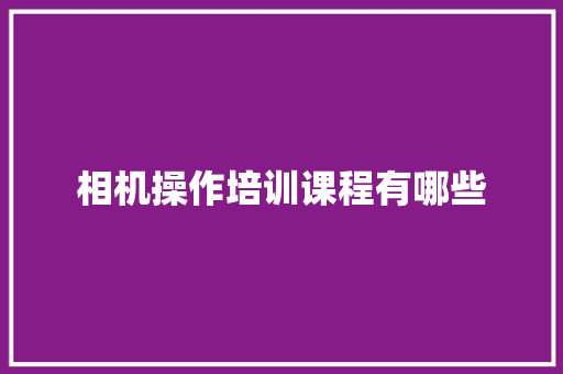 相机操作培训课程有哪些