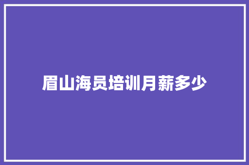 眉山海员培训月薪多少