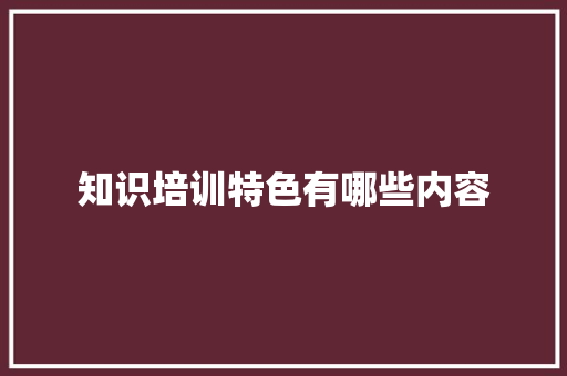 知识培训特色有哪些内容