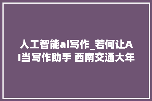 人工智能ai写作_若何让AI当写作助手 西南交通大年夜学专家团队宣告指南