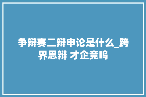 争辩赛二辩申论是什么_跨界思辩 才企竞鸣