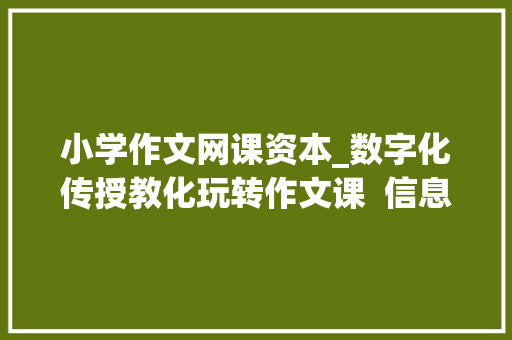 小学作文网课资本_数字化传授教化玩转作文课  信息化