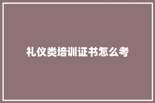 礼仪类培训证书怎么考