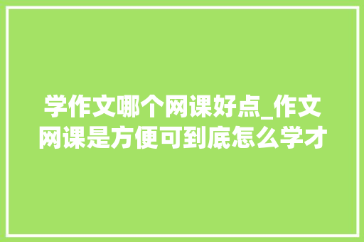 学作文哪个网课好点_作文网课是方便可到底怎么学才最有效