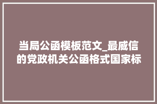 当局公函模板范文_最威信的党政机关公函格式国家标准含式样