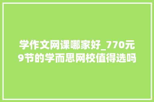 学作文网课哪家好_770元9节的学而思网校值得选吗亲自实测后创造这类孩子不适合