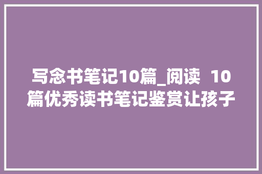 写念书笔记10篇_阅读  10篇优秀读书笔记鉴赏让孩子爱上阅读