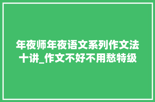 年夜师年夜语文系列作文法十讲_作文不好不用愁特级语文教师指导写作10大年夜简单小技巧