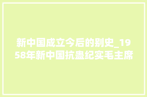 新中国成立今后的别史_1958年新中国抗蛊纪实毛主席亲自坐镇做出重大年夜决定造福至今