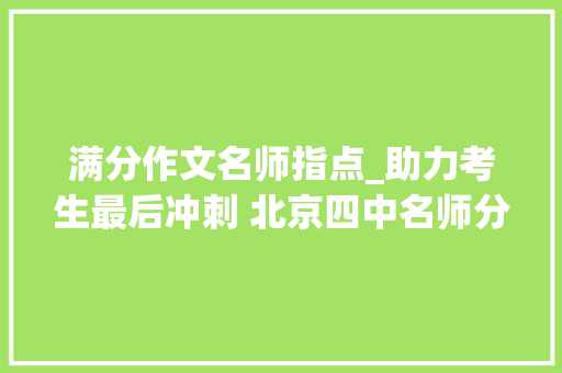 满分作文名师指点_助力考生最后冲刺 北京四中名师分享高考作文高分秘笈 工作总结范文