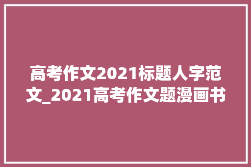 高考作文2021标题人字范文_2021高考作文题漫画书写人字的思虑