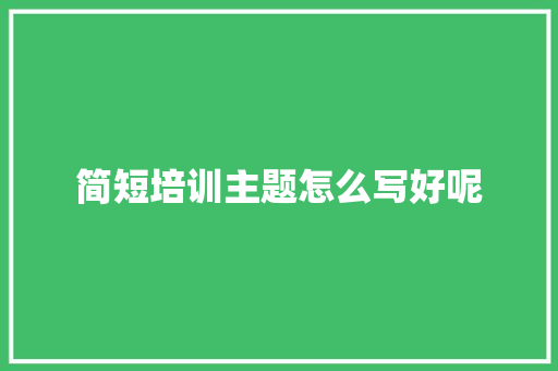 简短培训主题怎么写好呢