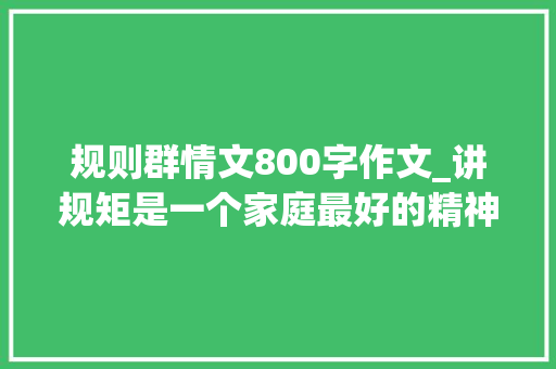 规则群情文800字作文_讲规矩是一个家庭最好的精神家当优秀作文不雅赏规矩