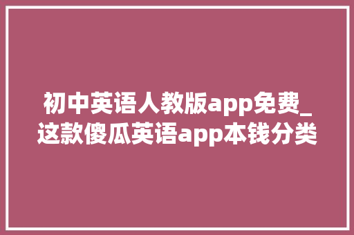 初中英语人教版app免费_这款傻瓜英语app本钱分类涵盖小学/初中/高中/大年夜学/考研/等无广 书信范文