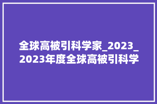 全球高被引科学家_2023_2023年度全球高被引科学家名单中国科学院上榜人次排名机构榜第一