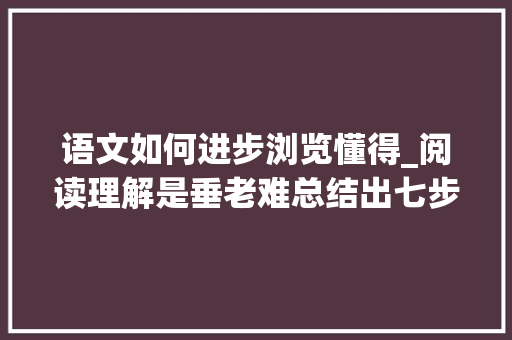 语文如何进步浏览懂得_阅读理解是垂老难总结出七步轨范阅读法适合多看一看 申请书范文