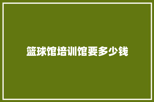 篮球馆培训馆要多少钱