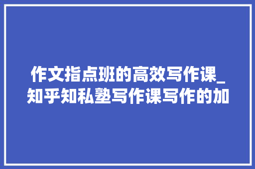 作文指点班的高效写作课_知乎知私塾写作课写作的加速道