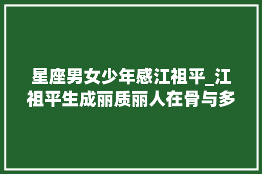 星座男女少年感江祖平_江祖平生成丽质丽人在骨与多位男星传出恋爱绯闻今性向成谜