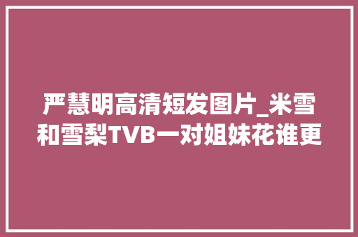 严慧明高清短发图片_米雪和雪梨TVB一对姐妹花谁更好看