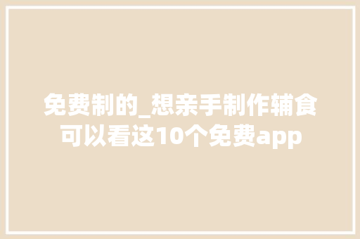 免费制的_想亲手制作辅食可以看这10个免费app