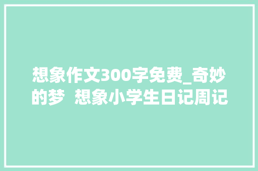 想象作文300字免费_奇妙的梦  想象小学生日记周记小学想象作文300字