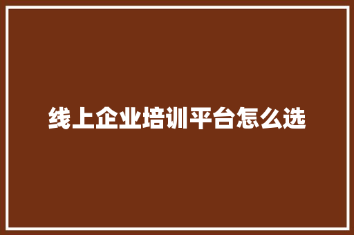 线上企业培训平台怎么选