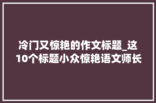 冷门又惊艳的作文标题_这10个标题小众惊艳语文师长教师喜好看写作文百用不腻