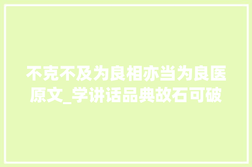 不克不及为良相亦当为良医原文_学讲话品典故石可破也而弗成夺坚丹可磨也而弗成夺赤