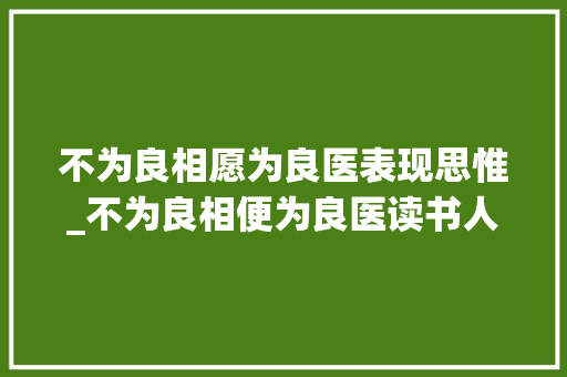 不为良相愿为良医表现思惟_不为良相便为良医读书人的崇高境界