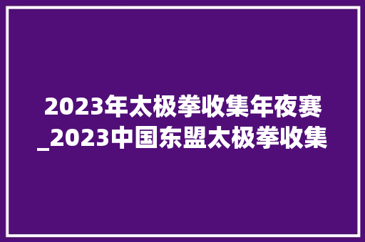 2023年太极拳收集年夜赛_2023中国东盟太极拳收集大年夜赛圆满落幕云端商议深化友谊促交流