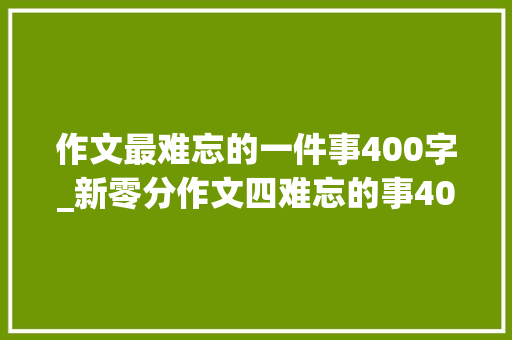 作文最难忘的一件事400字_新零分作文四难忘的事400字