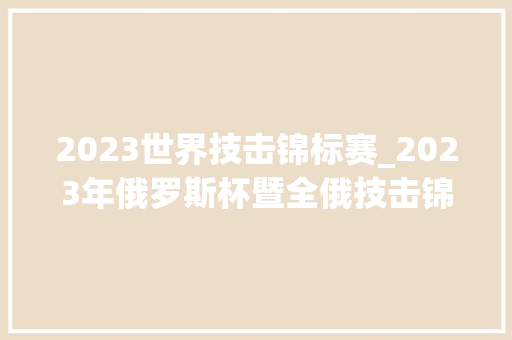 2023世界技击锦标赛_2023年俄罗斯杯暨全俄技击锦标赛落下帷幕