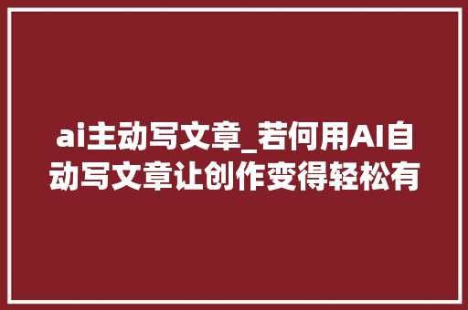 ai主动写文章_若何用AI自动写文章让创作变得轻松有趣的AI全能助手